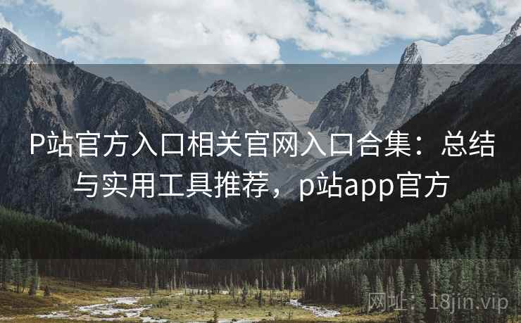P站官方入口相关官网入口合集:总结与实用工具推荐,p站app官方 P站官方入口相关官网入口合集:总结与实用工具推荐,p站app官方