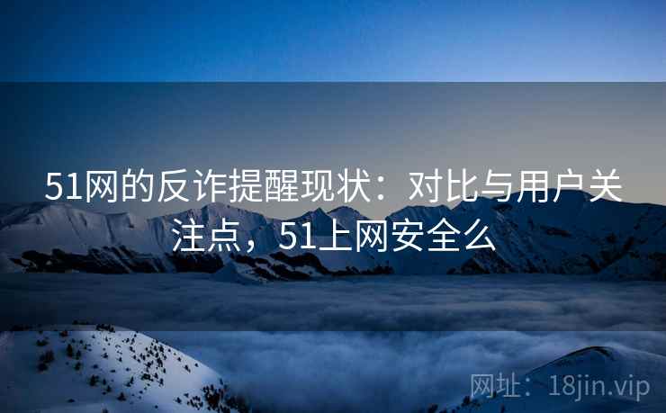 51网的反诈提醒现状:对比与用户关注点,51上网安全么 51网的反诈提醒现状:对比与用户关注点,51上网安全么