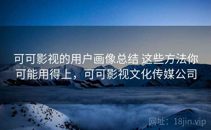 可可影视的用户画像总结 这些方法你可能用得上，可可影视文化传媒公司