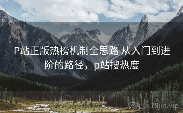 P站正版热榜机制全思路 从入门到进阶的路径,p站搜热度 P站正版热榜机制全思路 从入门到进阶的路径,p站搜热度