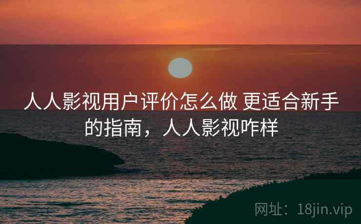 人人影视用户评价怎么做 更适合新手的指南,人人影视咋样 人人影视用户评价怎么做 更适合新手的指南,人人影视咋样