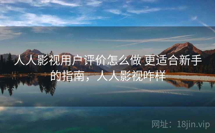 人人影视用户评价怎么做 更适合新手的指南,人人影视咋样 人人影视用户评价怎么做 更适合新手的指南,人人影视咋样