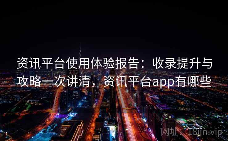 资讯平台使用体验报告:收录提升与攻略一次讲清,资讯平台app有哪些 资讯平台使用体验报告:收录提升与攻略一次讲清,资讯平台app有哪些