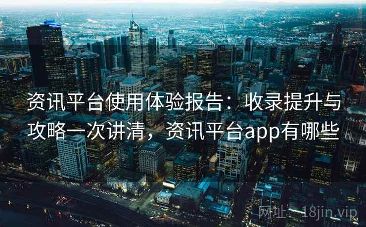 资讯平台使用体验报告:收录提升与攻略一次讲清,资讯平台app有哪些 资讯平台使用体验报告:收录提升与攻略一次讲清,资讯平台app有哪些