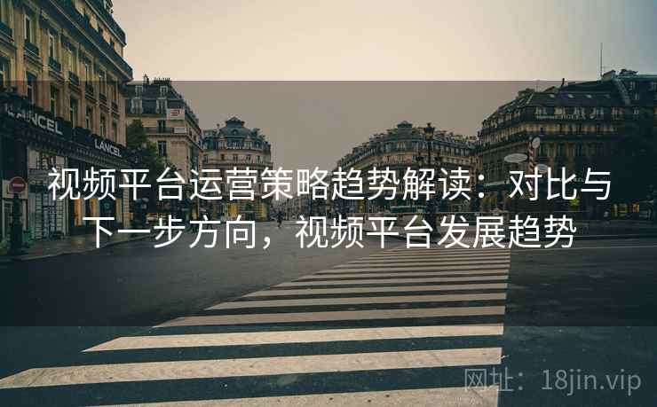视频平台运营策略趋势解读:对比与下一步方向,视频平台发展趋势 视频平台运营策略趋势解读:对比与下一步方向,视频平台发展趋势