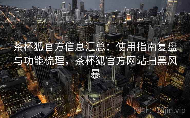 茶杯狐官方信息汇总:使用指南复盘与功能梳理,茶杯狐官方网站扫黑风暴 茶杯狐官方信息汇总:使用指南复盘与功能梳理,茶杯狐官方网站扫黑风暴