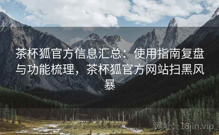 茶杯狐官方信息汇总:使用指南复盘与功能梳理,茶杯狐官方网站扫黑风暴 茶杯狐官方信息汇总:使用指南复盘与功能梳理,茶杯狐官方网站扫黑风暴