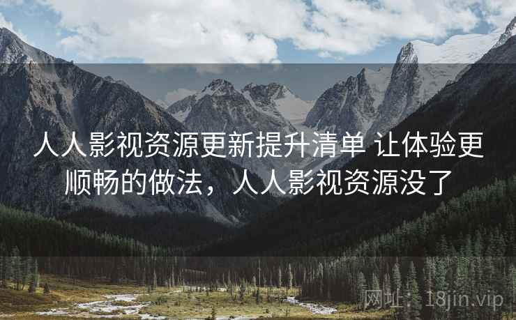 人人影视资源更新提升清单 让体验更顺畅的做法,人人影视资源没了 人人影视资源更新提升清单 让体验更顺畅的做法,人人影视资源没了