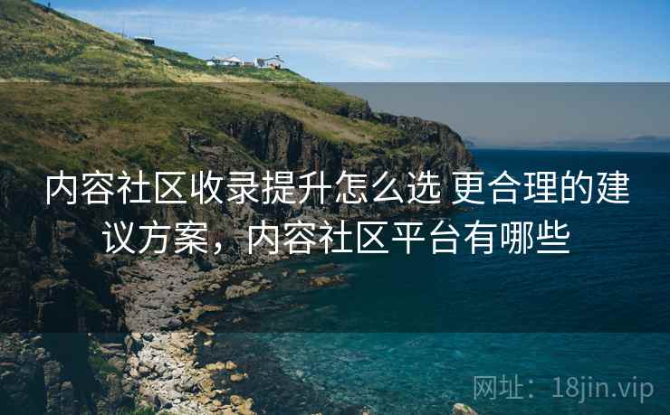 内容社区收录提升怎么选 更合理的建议方案,内容社区平台有哪些 内容社区收录提升怎么选 更合理的建议方案,内容社区平台有哪些