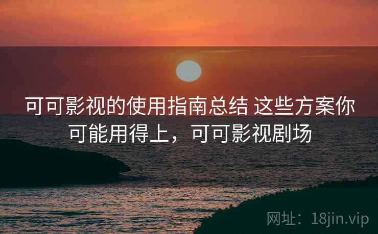 可可影视的使用指南总结 这些方案你可能用得上,可可影视剧场 可可影视的使用指南总结 这些方案你可能用得上,可可影视剧场