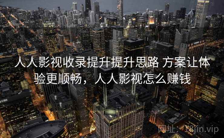 人人影视收录提升提升思路 方案让体验更顺畅,人人影视怎么赚钱 人人影视收录提升提升思路 方案让体验更顺畅,人人影视怎么赚钱