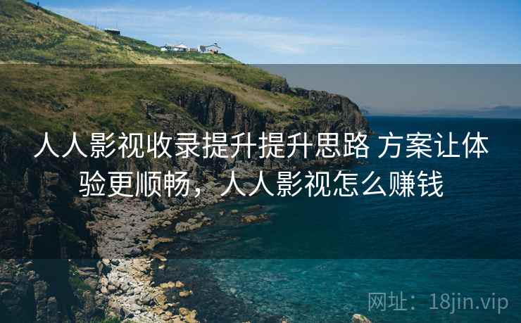 人人影视收录提升提升思路 方案让体验更顺畅,人人影视怎么赚钱 人人影视收录提升提升思路 方案让体验更顺畅,人人影视怎么赚钱