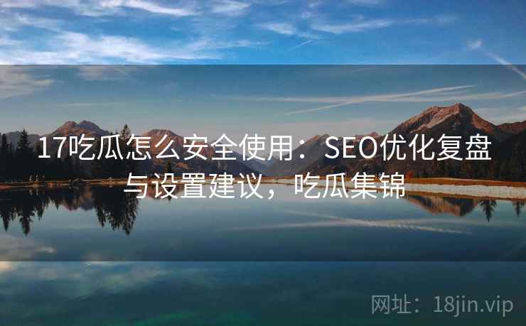 17吃瓜怎么安全使用:SEO优化复盘与设置建议,吃瓜集锦 17吃瓜怎么安全使用:SEO优化复盘与设置建议,吃瓜集锦