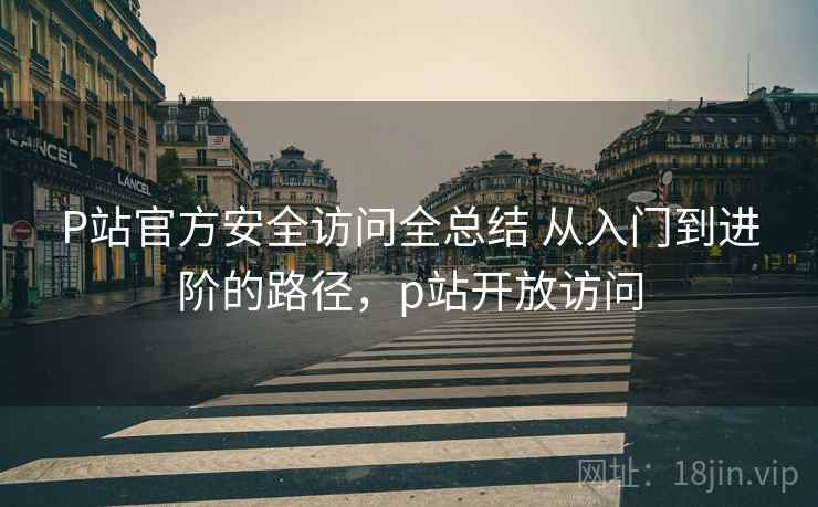 P站官方安全访问全总结 从入门到进阶的路径,p站开放访问 P站官方安全访问全总结 从入门到进阶的路径,p站开放访问
