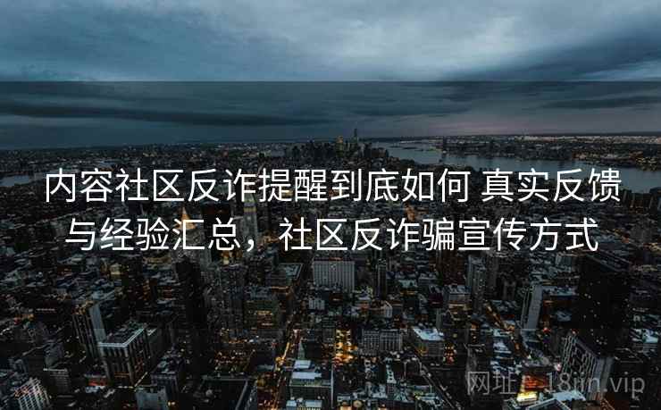 内容社区反诈提醒到底如何 真实反馈与经验汇总,社区反诈骗宣传方式 内容社区反诈提醒到底如何 真实反馈与经验汇总,社区反诈骗宣传方式