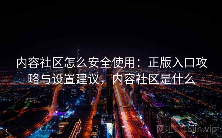 内容社区怎么安全使用:正版入口攻略与设置建议,内容社区是什么 内容社区怎么安全使用:正版入口攻略与设置建议,内容社区是什么