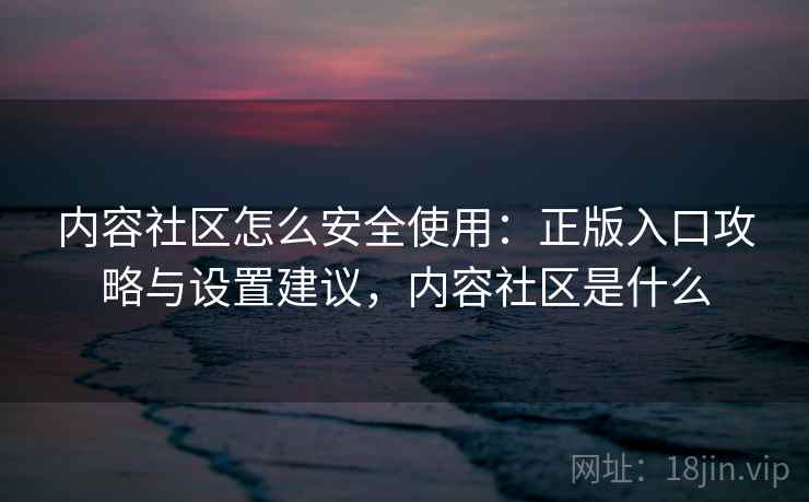 内容社区怎么安全使用:正版入口攻略与设置建议,内容社区是什么 内容社区怎么安全使用:正版入口攻略与设置建议,内容社区是什么