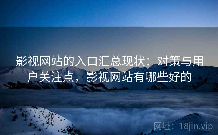 影视网站的入口汇总现状:对策与用户关注点,影视网站有哪些好的 影视网站的入口汇总现状:对策与用户关注点,影视网站有哪些好的