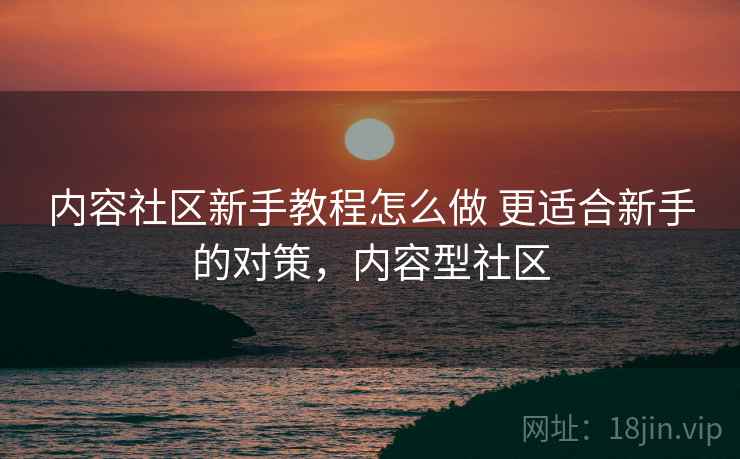 内容社区新手教程怎么做 更适合新手的对策,内容型社区 内容社区新手教程怎么做 更适合新手的对策,内容型社区