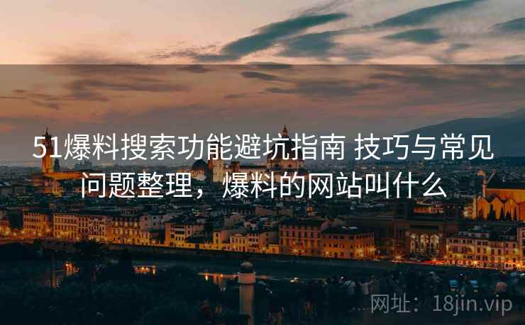 51爆料搜索功能避坑指南 技巧与常见问题整理,爆料的网站叫什么 51爆料搜索功能避坑指南 技巧与常见问题整理,爆料的网站叫什么