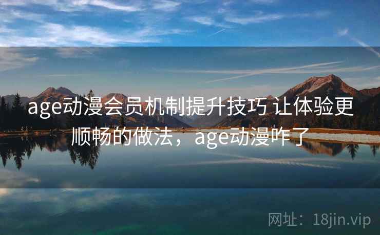 age动漫会员机制提升技巧 让体验更顺畅的做法,age动漫咋了 age动漫会员机制提升技巧 让体验更顺畅的做法,age动漫咋了