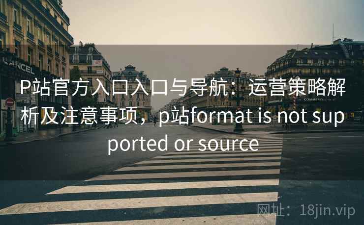 P站官方入口入口与导航:运营策略解析及注意事项,p站format is not supported or source P站官方入口入口与导航:运营策略解析及注意事项,p站format is not supported or source