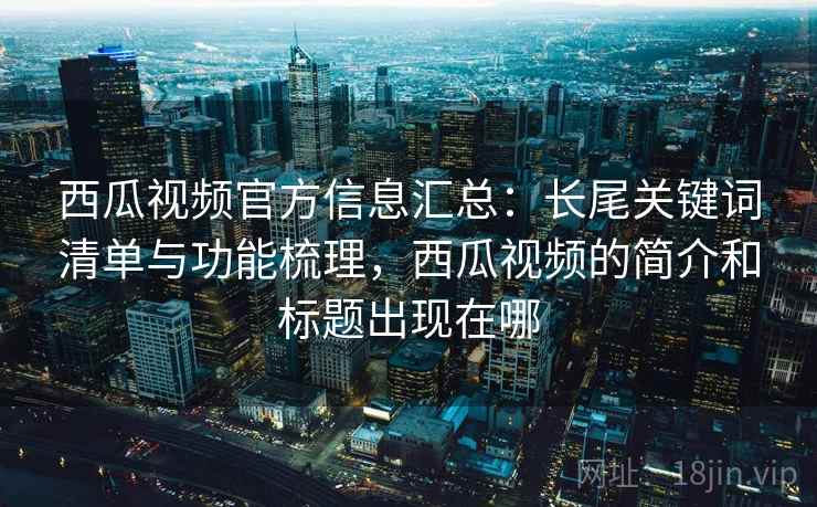 西瓜视频官方信息汇总:长尾关键词清单与功能梳理,西瓜视频的简介和标题出现在哪 西瓜视频官方信息汇总:长尾关键词清单与功能梳理,西瓜视频的简介和标题出现在哪