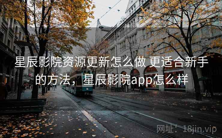 星辰影院资源更新怎么做 更适合新手的方法,星辰影院app怎么样 星辰影院资源更新怎么做 更适合新手的方法,星辰影院app怎么样