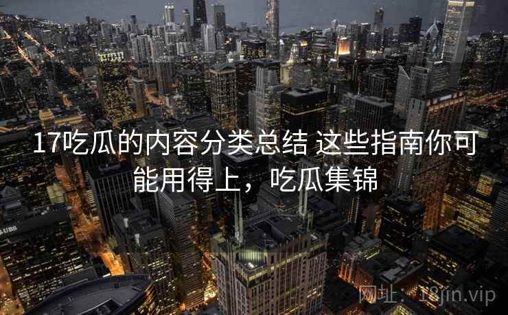 17吃瓜的内容分类总结 这些指南你可能用得上,吃瓜集锦 17吃瓜的内容分类总结 这些指南你可能用得上,吃瓜集锦