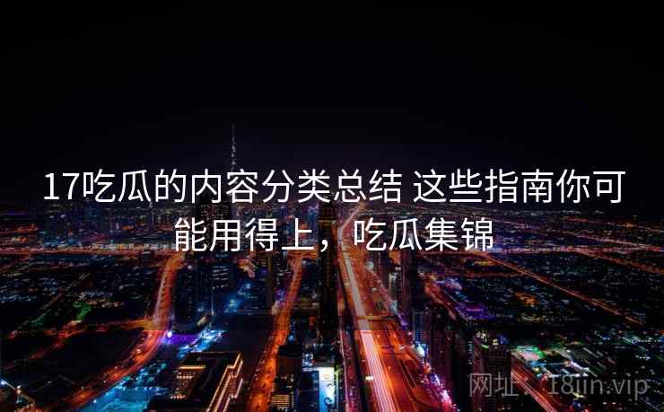 17吃瓜的内容分类总结 这些指南你可能用得上,吃瓜集锦 17吃瓜的内容分类总结 这些指南你可能用得上,吃瓜集锦
