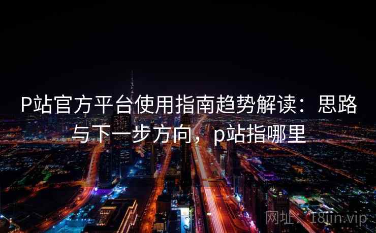 P站官方平台使用指南趋势解读:思路与下一步方向,p站指哪里 P站官方平台使用指南趋势解读:思路与下一步方向,p站指哪里