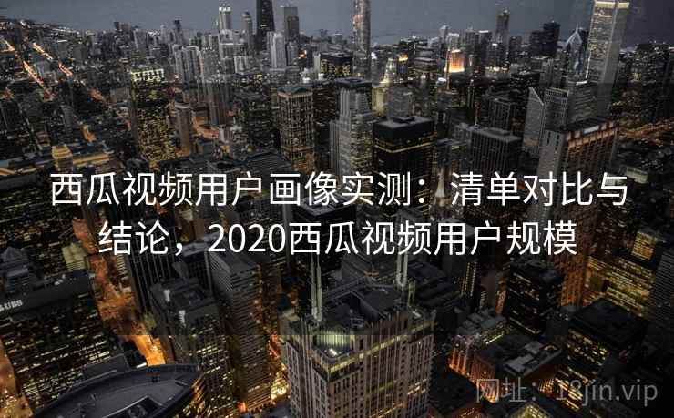 西瓜视频用户画像实测:清单对比与结论,2020西瓜视频用户规模 西瓜视频用户画像实测:清单对比与结论,2020西瓜视频用户规模