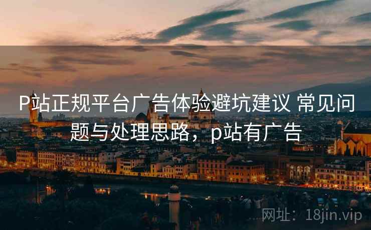 P站正规平台广告体验避坑建议 常见问题与处理思路,p站有广告 P站正规平台广告体验避坑建议 常见问题与处理思路,p站有广告