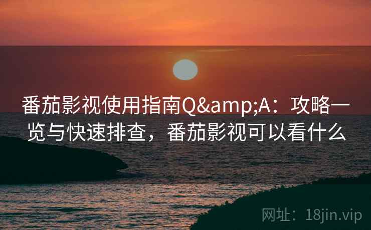 番茄影视使用指南Q&A:攻略一览与快速排查,番茄影视可以看什么 番茄影视使用指南Q&A:攻略一览与快速排查,番茄影视可以看什么