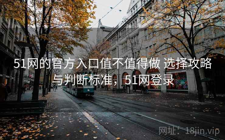 51网的官方入口值不值得做 选择攻略与判断标准,51网登录 51网的官方入口值不值得做 选择攻略与判断标准,51网登录
