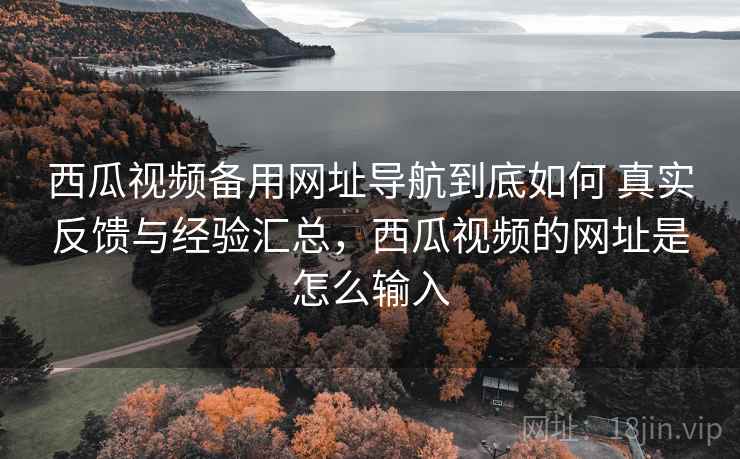 西瓜视频备用网址导航到底如何 真实反馈与经验汇总,西瓜视频的网址是怎么输入 西瓜视频备用网址导航到底如何 真实反馈与经验汇总,西瓜视频的网址是怎么输入