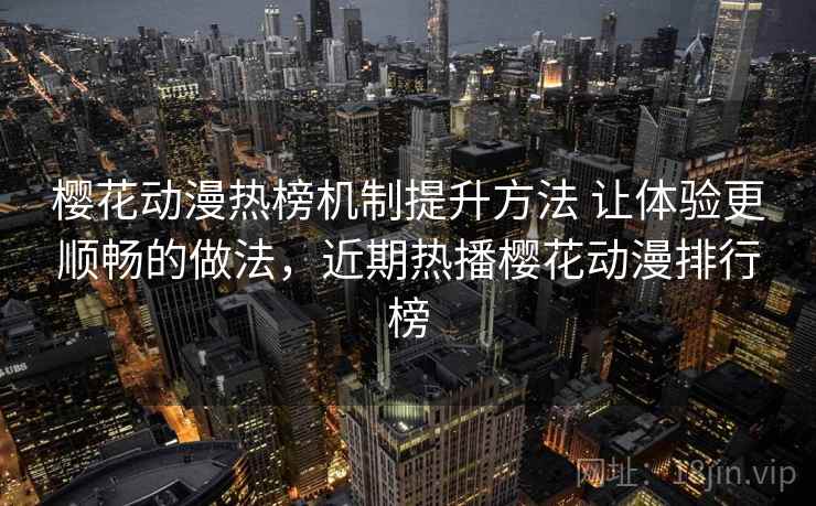 樱花动漫热榜机制提升方法 让体验更顺畅的做法,近期热播樱花动漫排行榜 樱花动漫热榜机制提升方法 让体验更顺畅的做法,近期热播樱花动漫排行榜