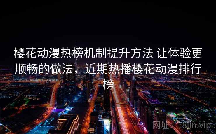 樱花动漫热榜机制提升方法 让体验更顺畅的做法,近期热播樱花动漫排行榜 樱花动漫热榜机制提升方法 让体验更顺畅的做法,近期热播樱花动漫排行榜