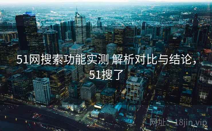 51网搜索功能实测 解析对比与结论,51搜了 51网搜索功能实测 解析对比与结论,51搜了