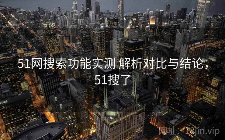 51网搜索功能实测 解析对比与结论,51搜了 51网搜索功能实测 解析对比与结论,51搜了
