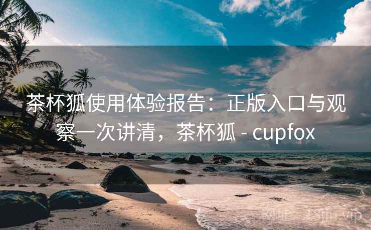 茶杯狐使用体验报告:正版入口与观察一次讲清,茶杯狐 - cupfox 茶杯狐使用体验报告:正版入口与观察一次讲清,茶杯狐 - cupfox