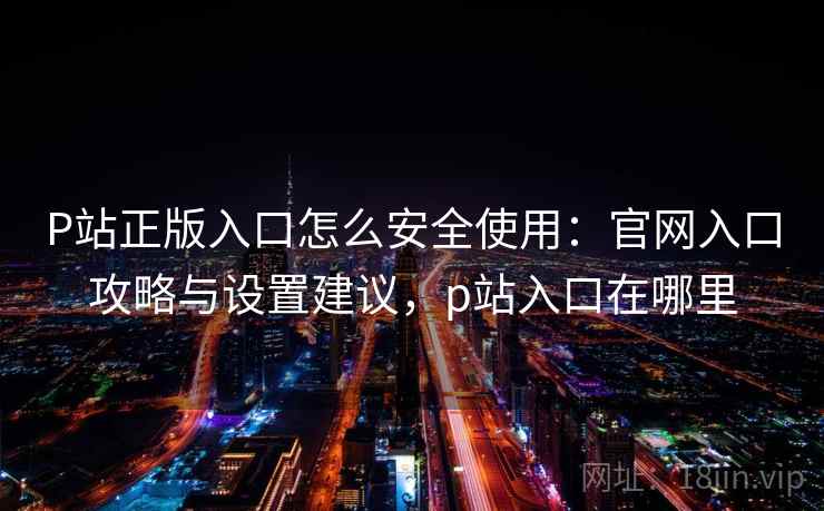 P站正版入口怎么安全使用:官网入口攻略与设置建议,p站入口在哪里 P站正版入口怎么安全使用:官网入口攻略与设置建议,p站入口在哪里