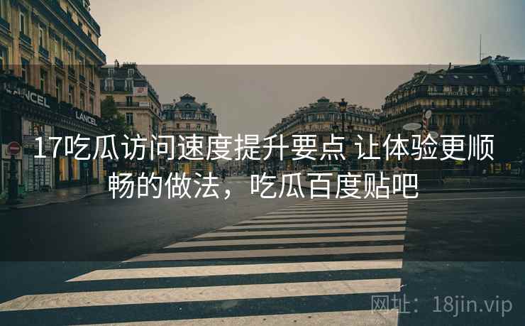 17吃瓜访问速度提升要点 让体验更顺畅的做法,吃瓜百度贴吧 17吃瓜访问速度提升要点 让体验更顺畅的做法,吃瓜百度贴吧