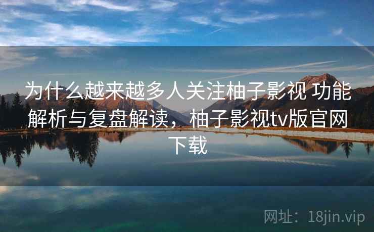 为什么越来越多人关注柚子影视 功能解析与复盘解读,柚子影视tv版官网下载 为什么越来越多人关注柚子影视 功能解析与复盘解读,柚子影视tv版官网下载