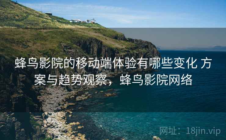 蜂鸟影院的移动端体验有哪些变化 方案与趋势观察，蜂鸟影院网络