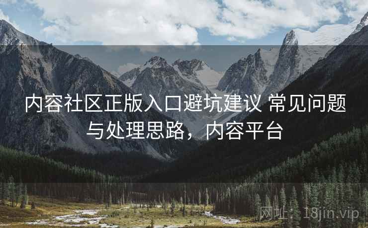内容社区正版入口避坑建议 常见问题与处理思路,内容平台 内容社区正版入口避坑建议 常见问题与处理思路,内容平台