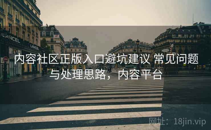 内容社区正版入口避坑建议 常见问题与处理思路,内容平台 内容社区正版入口避坑建议 常见问题与处理思路,内容平台