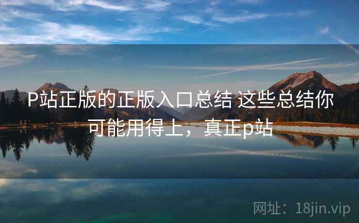 P站正版的正版入口总结 这些总结你可能用得上,真正p站 P站正版的正版入口总结 这些总结你可能用得上,真正p站