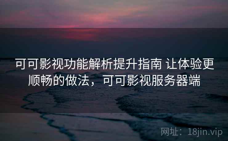 可可影视功能解析提升指南 让体验更顺畅的做法,可可影视服务器端 可可影视功能解析提升指南 让体验更顺畅的做法,可可影视服务器端
