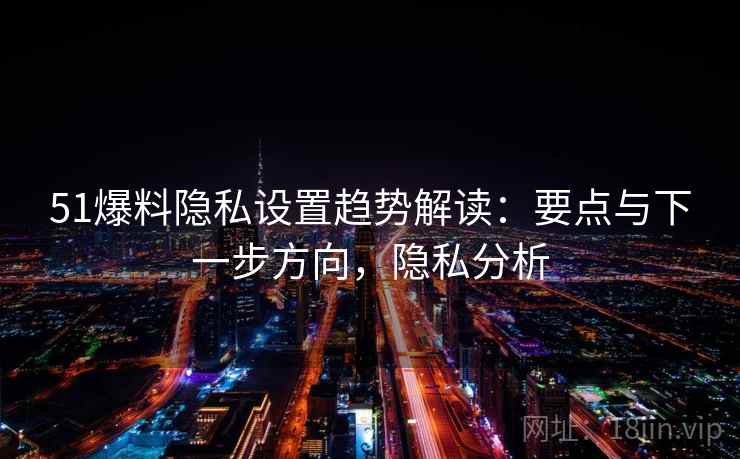 51爆料隐私设置趋势解读:要点与下一步方向,隐私分析 51爆料隐私设置趋势解读:要点与下一步方向,隐私分析